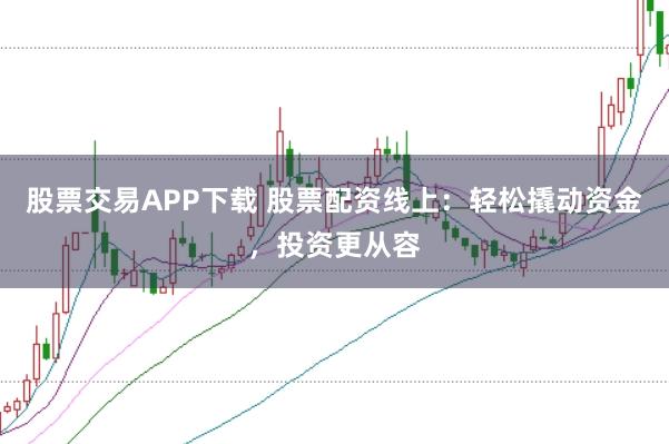 股票交易APP下載 股票配資線上：輕松撬動(dòng)資金，投資更從容