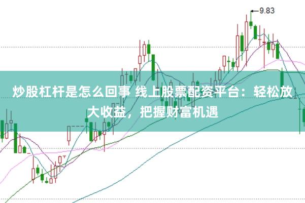 炒股杠桿是怎么回事 線上股票配資平臺(tái)：輕松放大收益，把握財(cái)富機(jī)遇