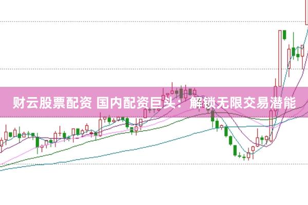 財(cái)云股票配資 國(guó)內(nèi)配資巨頭：解鎖無(wú)限交易潛能