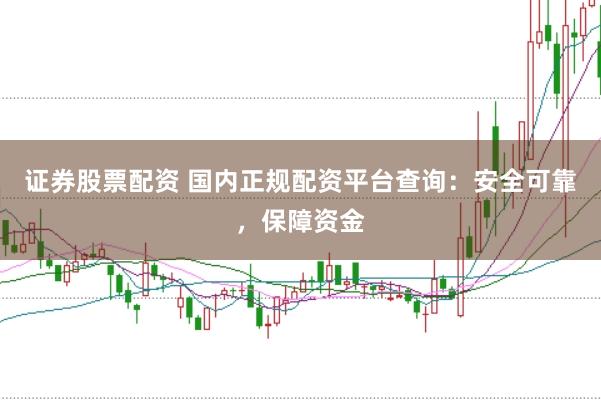 證券股票配資 國內(nèi)正規(guī)配資平臺查詢：安全可靠，保障資金