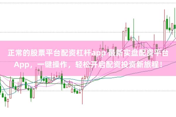 正常的股票平臺配資杠桿app 最新實盤配資平臺App，一鍵操作，輕松開啟配資投資新旅程！