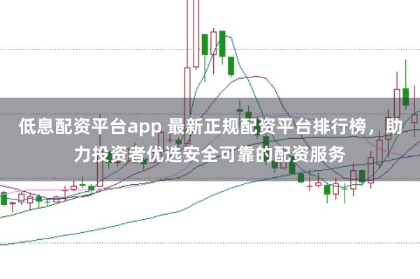 低息配資平臺app 最新正規(guī)配資平臺排行榜，助力投資者優(yōu)選安全可靠的配資服務(wù)