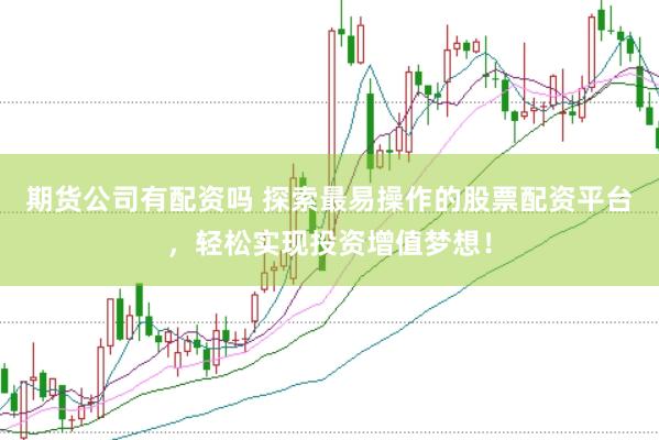 期貨公司有配資嗎 探索最易操作的股票配資平臺，輕松實現(xiàn)投資增值夢想！