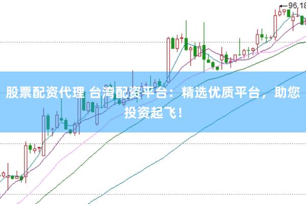 股票配資代理 臺灣配資平臺：精選優(yōu)質(zhì)平臺，助您投資起飛！