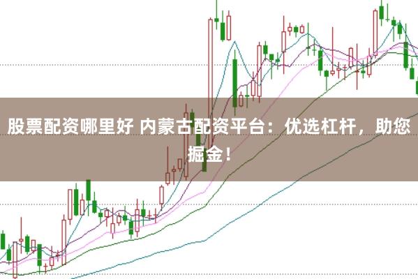 股票配資哪里好 內(nèi)蒙古配資平臺：優(yōu)選杠桿，助您掘金！