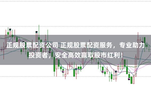 正規(guī)股票配資公司 正規(guī)股票配資服務(wù)，專業(yè)助力投資者，安全高效贏取股市紅利！