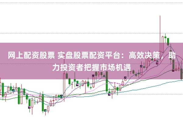 網(wǎng)上配資股票 實盤股票配資平臺：高效決策，助力投資者把握市場機遇