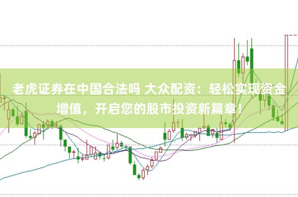 老虎證券在中國合法嗎 大眾配資：輕松實現(xiàn)資金增值，開啟您的股市投資新篇章！