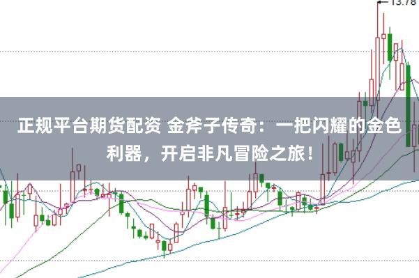 正規(guī)平臺(tái)期貨配資 金斧子傳奇：一把閃耀的金色利器，開(kāi)啟非凡冒險(xiǎn)之旅！
