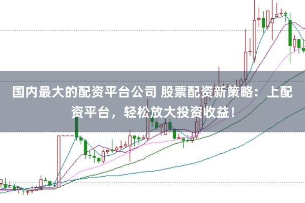 國(guó)內(nèi)最大的配資平臺(tái)公司 股票配資新策略：上配資平臺(tái)，輕松放大投資收益！