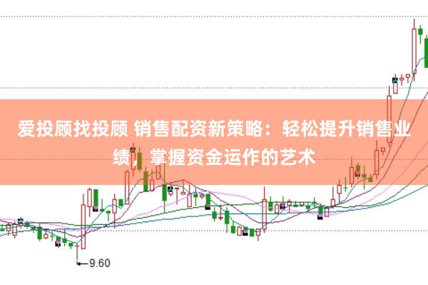愛投顧找投顧 銷售配資新策略：輕松提升銷售業(yè)績，掌握資金運作的藝術(shù)