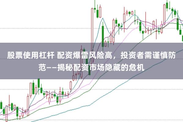 股票使用杠桿 配資爆雷風(fēng)險高，投資者需謹(jǐn)慎防范——揭秘配資市場隱藏的危機