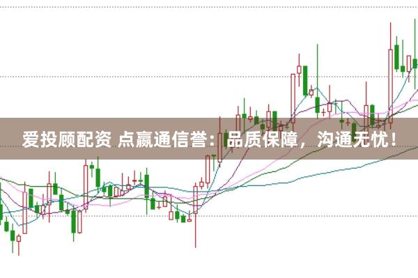 愛投顧配資 點(diǎn)嬴通信譽(yù)：品質(zhì)保障，溝通無憂！