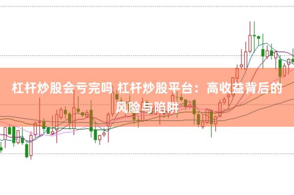 杠桿炒股會虧完嗎 杠桿炒股平臺：高收益背后的風(fēng)險與陷阱