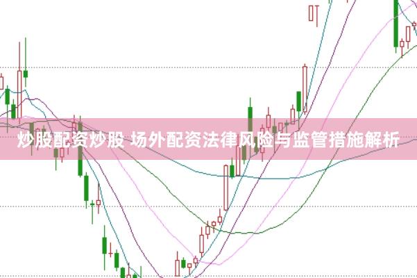 炒股配資炒股 場(chǎng)外配資法律風(fēng)險(xiǎn)與監(jiān)管措施解析