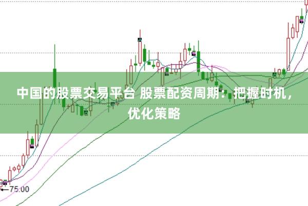 中國(guó)的股票交易平臺(tái) 股票配資周期：把握時(shí)機(jī)，優(yōu)化策略