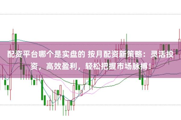 配資平臺哪個是實盤的 按月配資新策略：靈活投資，高效盈利，輕松把握市場脈搏！
