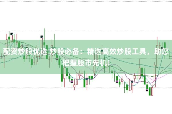 配資炒股優(yōu)選 炒股必備：精選高效炒股工具，助您把握股市先機(jī)！