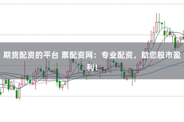 期貨配資的平臺(tái) 票配資網(wǎng)：專(zhuān)業(yè)配資，助您股市盈利！