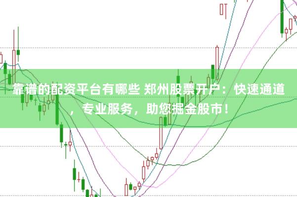 靠譜的配資平臺有哪些 鄭州股票開戶：快速通道，專業(yè)服務，助您掘金股市！