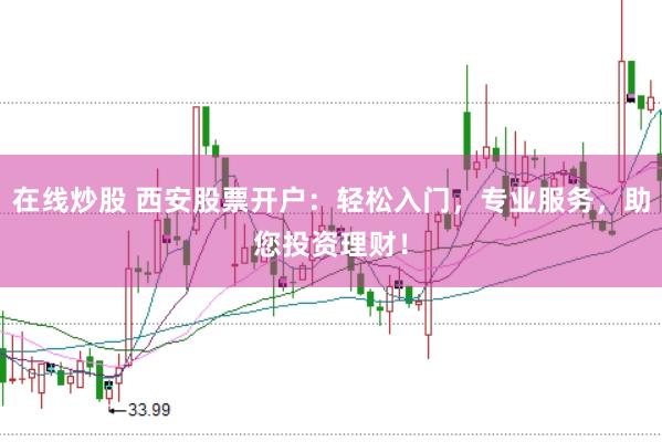 在線炒股 西安股票開戶：輕松入門，專業(yè)服務(wù)，助您投資理財(cái)！