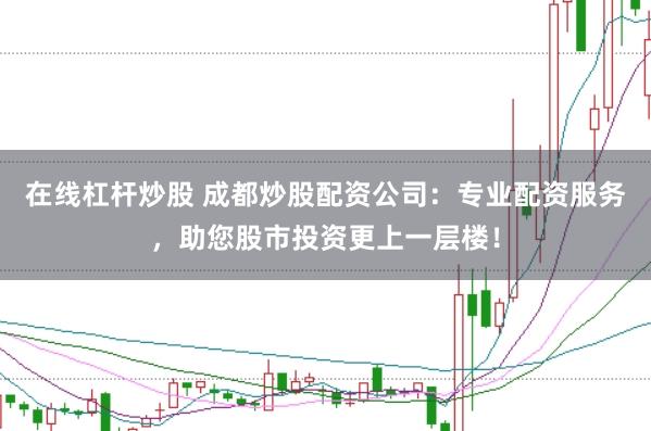 在線杠桿炒股 成都炒股配資公司：專業(yè)配資服務(wù)，助您股市投資更上一層樓！