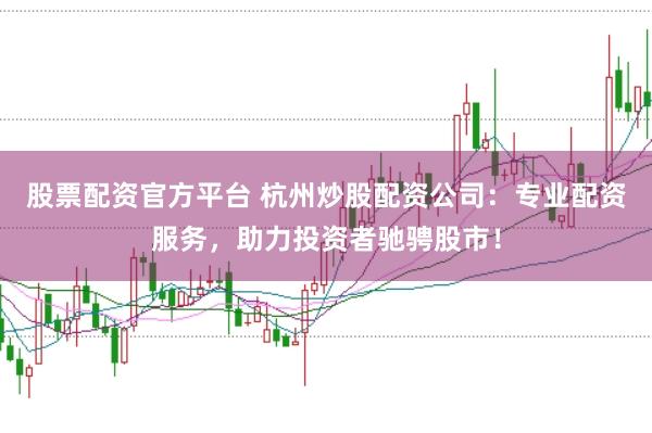 股票配資官方平臺 杭州炒股配資公司：專業(yè)配資服務(wù)，助力投資者馳騁股市！