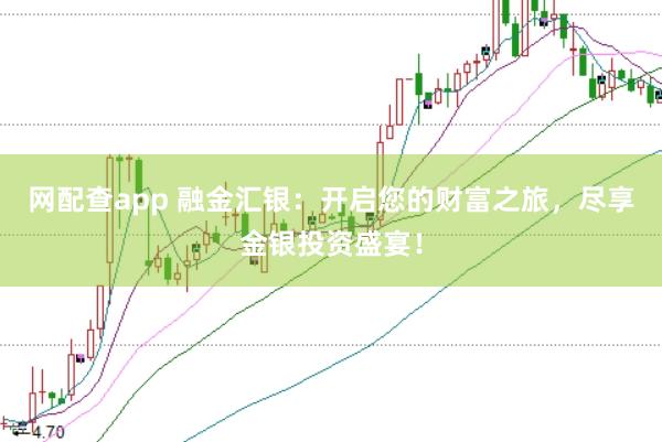 網(wǎng)配查app 融金匯銀：開啟您的財富之旅，盡享金銀投資盛宴！