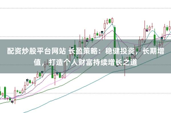 配資炒股平臺(tái)網(wǎng)站 長(zhǎng)盈策略：穩(wěn)健投資，長(zhǎng)期增值，打造個(gè)人財(cái)富持續(xù)增長(zhǎng)之道