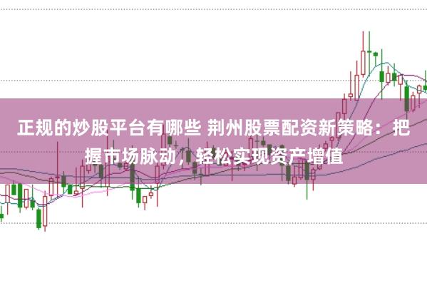 正規(guī)的炒股平臺(tái)有哪些 荊州股票配資新策略：把握市場(chǎng)脈動(dòng)，輕松實(shí)現(xiàn)資產(chǎn)增值