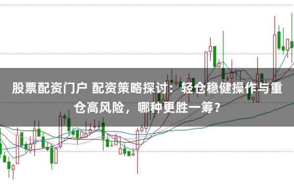 股票配資門戶 配資策略探討：輕倉穩(wěn)健操作與重倉高風險，哪種更勝一籌？