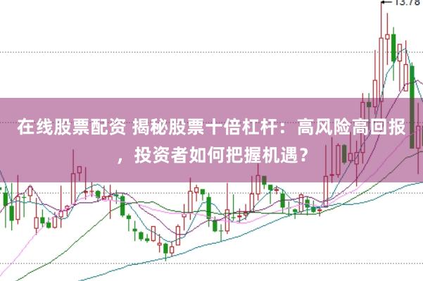 在線股票配資 揭秘股票十倍杠桿：高風(fēng)險高回報，投資者如何把握機遇？