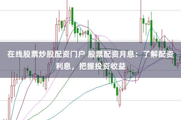 在線股票炒股配資門戶 股票配資月息：了解配資利息，把握投資收益