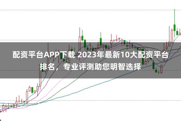 配資平臺APP下載 2023年最新10大配資平臺排名，專業(yè)評測助您明智選擇