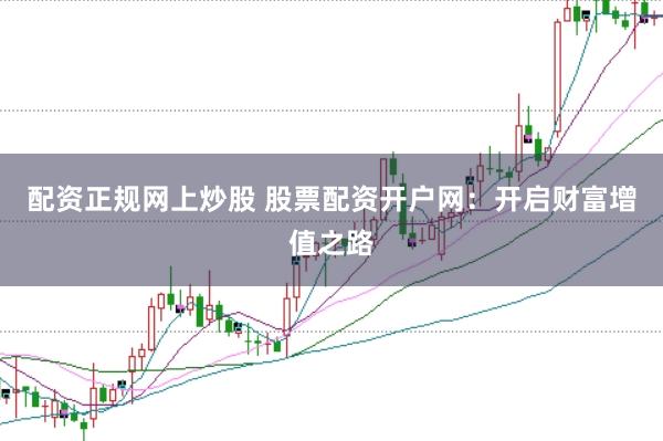 配資正規(guī)網(wǎng)上炒股 股票配資開戶網(wǎng)：開啟財(cái)富增值之路