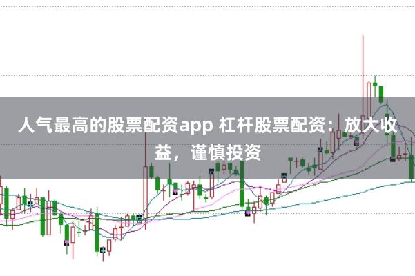 人氣最高的股票配資app 杠桿股票配資：放大收益，謹慎投資