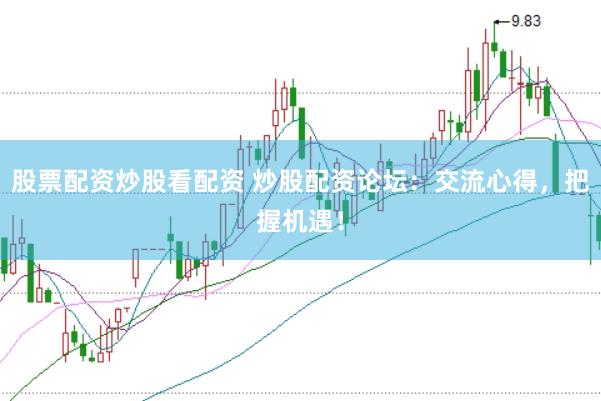 股票配資炒股看配資 炒股配資論壇：交流心得，把握機遇！