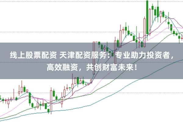線上股票配資 天津配資服務：專業(yè)助力投資者，高效融資，共創(chuàng)財富未來！