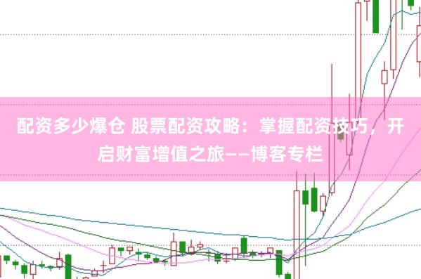 配資多少爆倉 股票配資攻略：掌握配資技巧，開啟財(cái)富增值之旅——博客專欄