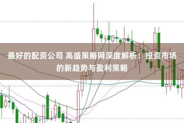 最好的配資公司 高盛策略網(wǎng)深度解析：投資市場的新趨勢與盈利策略