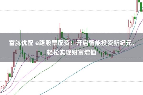 富騰優(yōu)配 e路股票配資：開(kāi)啟智能投資新紀(jì)元，輕松實(shí)現(xiàn)財(cái)富增值