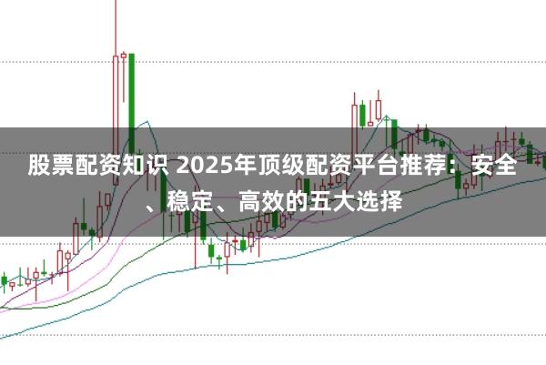 股票配資知識(shí) 2025年頂級(jí)配資平臺(tái)推薦：安全、穩(wěn)定、高效的五大選擇