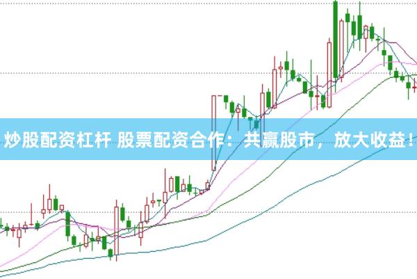 炒股配資杠桿 股票配資合作：共贏股市，放大收益！
