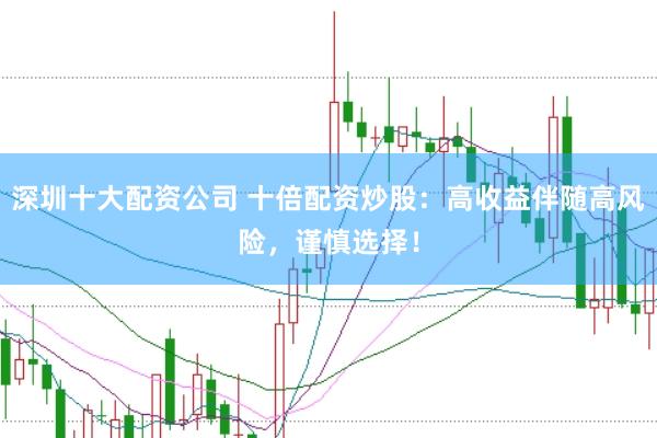 深圳十大配資公司 十倍配資炒股：高收益伴隨高風險，謹慎選擇！