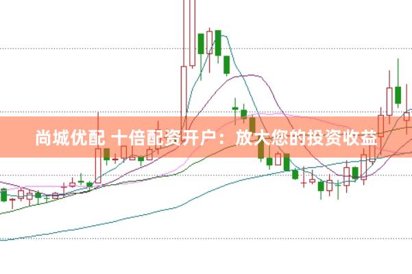 尚城優(yōu)配 十倍配資開戶：放大您的投資收益