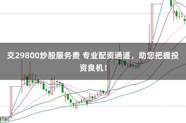 交29800炒股服務(wù)費 專業(yè)配資通道，助您把握投資良機！
