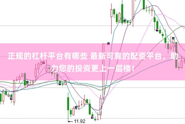 正規(guī)的杠桿平臺(tái)有哪些 最新可靠的配資平臺(tái)，助力您的投資更上一層樓！