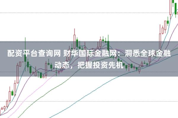 配資平臺(tái)查詢網(wǎng) 財(cái)華國(guó)際金融網(wǎng)：洞悉全球金融動(dòng)態(tài)，把握投資先機(jī)