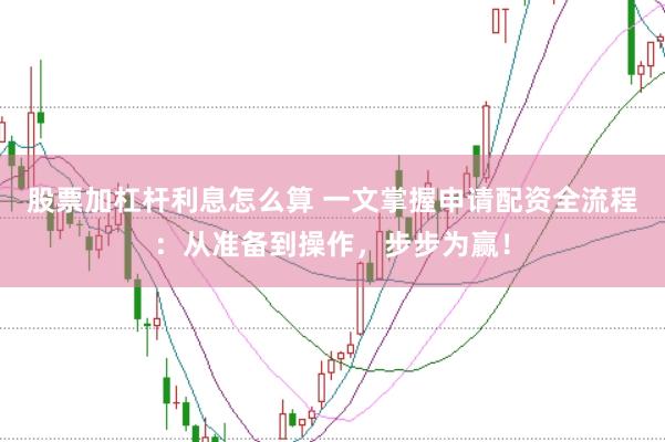 股票加杠桿利息怎么算 一文掌握申請(qǐng)配資全流程：從準(zhǔn)備到操作，步步為贏！