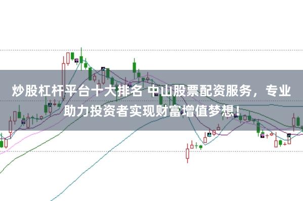 炒股杠桿平臺十大排名 中山股票配資服務(wù)，專業(yè)助力投資者實(shí)現(xiàn)財富增值夢想！